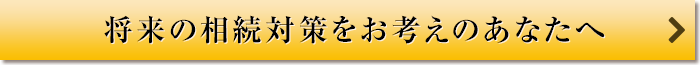 将来の相続対策をお考えのあなたへ