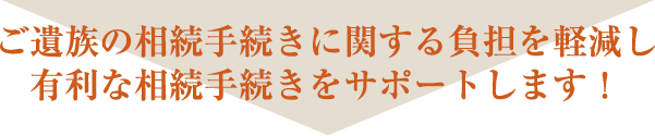 ご遺族の相続手続きに関する負担を軽減し有利な相続手続きをサポートします！